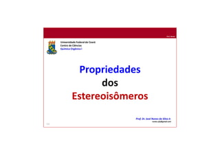 Prof. Nunes
Propriedades
dos
Estereoisômeros
Universidade Federal do Ceará
Centro de Ciências
Química Orgânica I
Prof. Dr. José Nunes da Silva Jr.
nunes.ufc@gmail.com
112
 