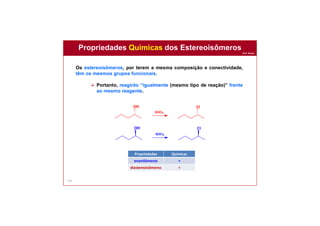 Prof. Nunes
115
Os estereoisômeros, por terem a mesma composição e conectividade,
têm os mesmos grupos funcionais.
 Portanto, reagirão “igualmente (mesmo tipo de reação)” frente
ao mesmo reagente.
OH
OH
SOCl2
SOCl2
Cl
Cl
Propriedades Químicas dos Estereoisômeros
Propriedades Químicas
enantiômeros =
diastereoisômeros =
 