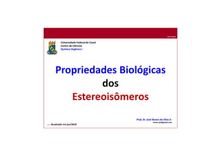 Prof. Nunes
Propriedades Biológicas
dos
Estereoisômeros
Universidade Federal do Ceará
Centro de Ciências
Química Orgânica I
Prof. Dr. José Nunes da Silva Jr.
nunes.ufc@gmail.com
136 Atualizado em jan/2018
 