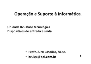 Operação e Suporte à Informática
Unidade 02– Base tecnológica
Dispositivos de entrada e saída
• Profª. Alex Casañas, M.Sc.
• brulex@bol.com.br 1
 