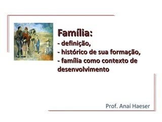Família:Família:
- definição,- definição,
- histórico de sua formação,- histórico de sua formação,
- família como contexto de- família como contexto de
desenvolvimentodesenvolvimento
Prof. Anaí Haeser
 