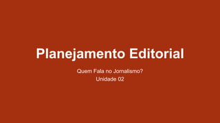 Planejamento Editorial
Quem Fala no Jornalismo?
Unidade 02
 