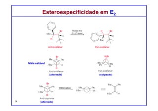 DQOI - UFC Prof. Nunes
DQOI - UFC Prof. Nunes
A reação E2 é dita ser estereoespecífica, porque o estereoisomerismo do
produto é dependente do estereoisomerismo do substrato.
A estereoespecificidade de uma reação E2 é relevante apenas quando a
posição β tiver apenas um próton:
Em tal caso, o próton β deve estar arranjado anti-periplanar em relação ao
grupo abandonador, a fim de que a reação ocorra, determinando produto
obtido.
Esterosseletividade em E2Esterosseletividade em E2
26
 