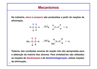 DQOI - UFC Prof. Nunes
DQOI - UFC Prof. Nunes
Alcenos podem ser preparados através de reações de eliminação, em que
um próton e um grupo abandonador (LG) são removidos para formar uma
ligação π:
Todas as reações de eliminação exibem pelo menos dois padrões:
(1) transferência de prótons e
(2) perda de um grupo abandonador:
Reações de Eliminação – Possíveis MecanismosReações de Eliminação – Possíveis Mecanismos
3
alceno
Eliminação de H e LG
transferência de
próton
saída do grupo
abandonador
 