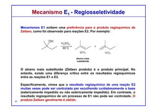 DQOI - UFC Prof. Nunes
DQOI - UFC Prof. Nunes
Mecanismo E1 - RegiosseletividadeMecanismo E1 - Regiosseletividade
Identifique o produto majoritário na seguinte reação:
Obtém-se uma mistura
majoritário
43
Abstraindo um próton a partir
desta posição.....
Estes dois desenhos
representam o mesmo produto
Gera este
produto
Abstraindo-se um próton
de uma destas 2 posições
gera o mesmo produto
 