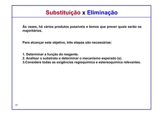 DQOI - UFC Prof. Nunes
DQOI - UFC Prof. Nunes
Uma reação de substituição ocorre quando o reagente atua como um
nucleófilo, enquanto uma reação de eliminação ocorre quando o reagente
atua como uma base.
Consequentemente, o primeiro passo em qualquer caso é para
determinar se o reagente é um nucleófilo forte ou fraco e se
trata-se de uma base forte ou uma base fraca.
Nucleofilicidade e basicidade não são os mesmos conceitos.
A nucleofilicidade é fenômeno cinético e refere-se à velocidade
da reação.
A basicidade é um fenômeno termodinâmico e refere-se à
posição de equilíbrio.
Substituição x EliminaçãoSubstituição x Eliminação
57
 