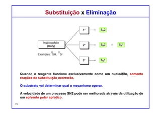 DQOI - UFC Prof. Nunes
DQOI - UFC Prof. Nunes
Substituição x EliminaçãoSubstituição x Eliminação
Quando o reagente funciona exclusivamente como uma base, somente a
reações de eliminação ocorrerão.
Tais reagentes são geralmente bases fortes, resultando em processos E2.
Este mecanismo não é sensível à obstáculos estéricos e pode ocorrer tanto
para substratos primários, secundários ou terciários.
73
Base
(somente)
Exemplos:
 