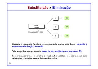 DQOI - UFC Prof. Nunes
DQOI - UFC Prof. Nunes
Substituição x EliminaçãoSubstituição x Eliminação
Note-se que quando um substrato primário é tratado com um íon alcóxido o
mecanismo SN2 predomina sobre o E2. Há uma notável exceção a esta regra
geral.
Especificamente, o terc-butóxido de potássio é um alcóxido impedido
estereoquimicamente, e favorece E2 sobre SN2, mesmo quando o substrato é
primário.
74
Nucleófilo Base
forte forte
Exemplos:
majoritário
majoritário
minoritário
minoritário
velocidade
 