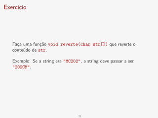 Exercício
Faça uma função void reverte(char str[]) que reverte o
conteúdo de str.
Exemplo: Se a string era "MC202", a string deve passar a ser
"202CM".
21
 