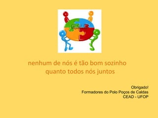Obrigado!
Formadores do Polo Poços de Caldas
CEAD - UFOP
nenhum de nós é tão bom sozinho
quanto todos nós juntos
 