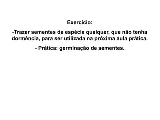 Exercício:
-Trazer sementes de espécie qualquer, que não tenha
dormência, para ser utilizada na próxima aula prática.
- Prática: germinação de sementes.
 