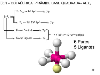 1919191919191919
05.1 – OCTAÉDRICA PIRÂMIDE BASE QUADRADA– AEX5
BrF5
Br35
→ 4s2
4p5
7e-
Átomo Central
Átomo Ligante
7e-
7e-
1e-
7 + (5x1) = 12 / 2 = 6 pares
6 Pares
5 Ligantes
F9
→ 1s2
2s2
2p5
 