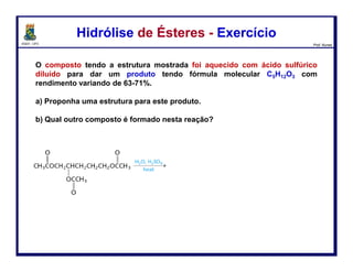 DQOI - UFC Prof. Nunes
Reação de Ésteres com Reagentes de GrignardReação de Ésteres com Reagentes de Grignard
103
perda do grupo
abandonador
A carbonila é
restaurada pela
expulsão do íon
alcóxido
O reagente de
Grignard atua
como um
nucleófilo e ataca
a cabonila
Transferência de H+
ataque
nucleofílico
segundo
ataque
nucleofílico
O reagente de
ataca a cabonila,
gerando o
alcóxido
O próton é
transferido do íon
hidrônio para o
alcóxido
 