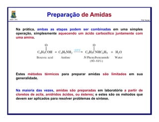 DQOI - UFC Prof. Nunes
As reações ácido-base que ocorrem após a ligação amida estar quebrada,
fazem a hidrólise total irreversível em ambos os casos.
A amina é protonada em meio ácido e o ácido carboxílico é desprotonado em
base.
Hidrólise de AmidasHidrólise de Amidas
118
2-fenilbutanamida Ácido 2-fenilbutanóico
(90%)
Sulfato de hidrogênio
amônio
2-(4-bromofenil)acetamida
(p-bromocetanilida)
Acetato
de potássio
p-bromoanilina
(90%)
calor
calor
água-etanol
 