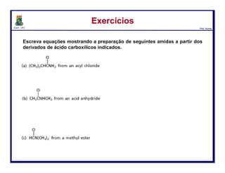 DQOI - UFC Prof. Nunes
Hidrólise de Amidas - MecanismoHidrólise de Amidas - Mecanismo
121
Etapa 4) Protonação do nitrogênio da amida
Etapa 5) Dissociação da forma N-protonada do intermediário para gerar amonia e a protonada do
ácido carboxílico
 