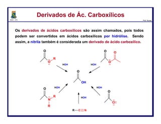 DQOI - UFC Prof. Nunes
Os elétrons deslocalizados a partir do substituinte estabilizam o grupo
carbonila e diminuem seu caráter eletrofílico.
R
O
X
-
+
A extensão desta deslocalização de elétrons depende das propriedades
doadoras do substituinte.
Geralmente, quanto menos eletronegativo for X, melhor grupo doador ele
será.
Estrutura x ReatividadeEstrutura x Reatividade
33
cloretos de acila
ac. carboxílico
anidrido ácido
éster
amida
 