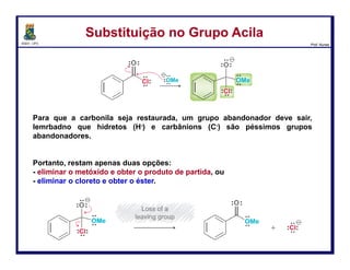 DQOI - UFC Prof. Nunes
Substituição no Grupo AcilaSubstituição no Grupo Acila
Para evitar a formação de uma carga negativa,
um catalisador ácido é utilizado inicialmente
para protonar a carbonila.
Uma carbonila protonada é significativamente mais eletrofílica e, agora,
quando água atacar,
nenhuma carga negativa é formada.
52
 