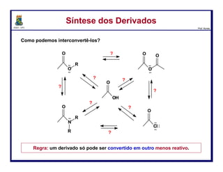 DQOI - UFC Prof. Nunes
Quando tratados com água, os cloretos de acila são hidrolisados para gerar
os ácidos carboxílicos.
O mecanismo desta transformação requer três etapas:
Hidrólise de Cloreto de AcilaHidrólise de Cloreto de Acila
62
ataque nucleofílico perda do
grupo abandonador
Água atua como um
nucleófilo e ataca a
carbonila
transferência H+
A carbonila é restaurada pela
expulsão do íon cloreto como
grupo abandonador
Um proton é
removido para gerar
o ácido carboxílico
 