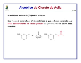 DQOI - UFC Prof. Nunes
A reação entre um cloreto de acila e um reagente de Grignard, não pode ser
usado para produzir uma cetona. Usando um equivalente do reagente de
Grignard leva a uma mistura de produtos.
A produção de uma cetona requer o uso de um nucleófilo de carbono mais
seletivo que irá reagir com os cloretos de acila mais rapidamente do que as
cetonas.
Existem muitos desses reagentes. O mais vulgarmente um reagente utilizado
para este fim é um cuprato de dialquil-lítio, também chamado um reagente de
Gilman.
Reação de Cloreto de Acila com OrganometálicosReação de Cloreto de Acila com Organometálicos
71
cuprato de dialquil-lítio
 
