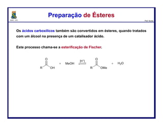 DQOI - UFC Prof. Nunes
Os ésteres sofrem hidrólise em meio ácido (catálise) para produzirem ácidos
carboxilícos e álcoois.
Hidrólise Ácida de ÉsteresHidrólise Ácida de Ésteres
Os ésteres sofrem hidrólise em meio ácido (catálise) para produzirem ácidos
carboxilícos e álcoois.
O mecanismo desta reação se dá em várias etapas.
92
 