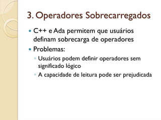 3. Operadores Sobrecarregados
 C++ e Ada permitem que usuários
 definam sobrecarga de operadores
 Problemas:
 ◦ Usuários podem definir operadores sem
   significado lógico
 ◦ A capacidade de leitura pode ser prejudicada
 