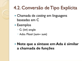 4.2. Conversão de Tipo Explícita
 Chamada de casting em linguagens
 baseadas em C
 Exemplos
 ◦ C: (int) angle
 ◦ Ada: Float (sum– sum)


 Note que a sintaxe em Ada é similar
 a chamada de funções
 