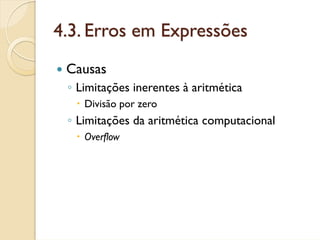 4.3. Erros em Expressões
 Causas
 ◦ Limitações inerentes à aritmética
    Divisão por zero
 ◦ Limitações da aritmética computacional
    Overflow
 