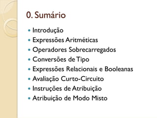 0. Sumário
 Introdução
 Expressões Aritméticas
 Operadores Sobrecarregados
 Conversões de Tipo
 Expressões Relacionais e Booleanas
 Avaliação Curto-Circuito
 Instruções de Atribuição
 Atribuição de Modo Misto
 