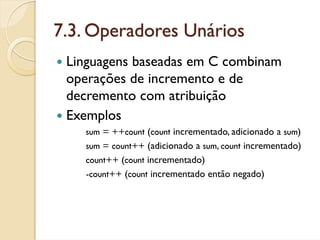 7.3. Operadores Unários
 Linguagens baseadas em C combinam
 operações de incremento e de
 decremento com atribuição
 Exemplos
   sum = ++count (count incrementado, adicionado a sum)
   sum = count++ (adicionado a sum, count incrementado)
   count++ (count incrementado)
   -count++ (count incrementado então negado)
 