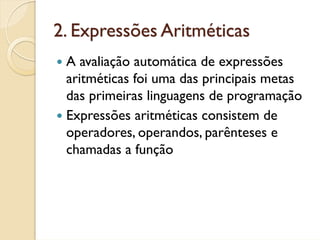 2. Expressões Aritméticas
 A avaliação automática de expressões
 aritméticas foi uma das principais metas
 das primeiras linguagens de programação
 Expressões aritméticas consistem de
 operadores, operandos, parênteses e
 chamadas a função
 