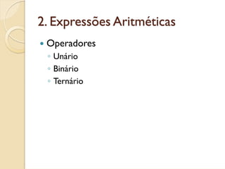 2. Expressões Aritméticas
 Operadores
 ◦ Unário
 ◦ Binário
 ◦ Ternário
 