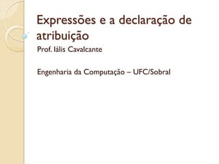 Expressões e a declaração de
atribuição
Prof. Iális Cavalcante

Engenharia da Computação – UFC/Sobral
 