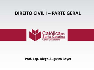 DIREITO CIVIL I – PARTE GERAL
Prof. Esp. Diego Augusto Bayer
 