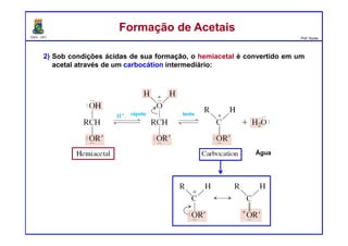 DQOI - UFC Prof. Nunes
2) Sob condições ácidas de sua formação, o hemiacetal é convertido em um
acetal através de um carbocátion intermediário:
Formação de AcetaisFormação de Acetais
Água
rápido lento
 