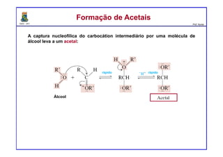 DQOI - UFC Prof. Nunes
A captura nucleofílica do carbocátion intermediário por uma molécula de
álcool leva a um acetal:
Formação de AcetaisFormação de Acetais
Álcool
rápido rápido
 