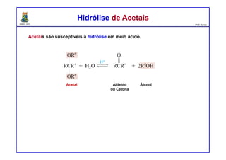 DQOI - UFC Prof. Nunes
Acetais são susceptíveis à hidrólise em meio ácido.
Hidrólise de AcetaisHidrólise de Acetais
Aldeído
ou Cetona
Acetal Álcool
 