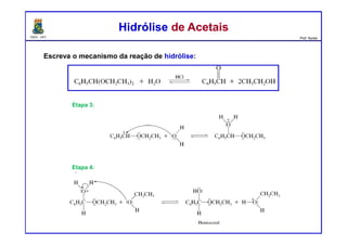 DQOI - UFC Prof. Nunes
Escreva o mecanismo da reação de hidrólise:
Hidrólise de AcetaisHidrólise de Acetais
Etapa 3:
Etapa 4:
 