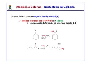 DQOI - UFC Prof. Nunes
Quando tratado com um reagente de Grignard (RMgX),
aldeídos e cetonas são convertidos em alcoóis,
acompanhado da formação de uma nova ligação C-C:
Aldeídos e Cetonas – Nucleófilos de CarbonoAldeídos e Cetonas – Nucleófilos de Carbono
 