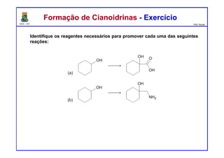 DQOI - UFC Prof. Nunes
Identifique os reagentes necessários para promover cada uma das seguintes
reações:
Formação de Cianoidrinas - ExercícioFormação de Cianoidrinas - Exercício
 