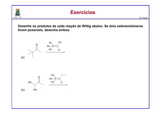 DQOI - UFC Prof. Nunes
ExercíciosExercícios
Desenhe os produtos de cada reação de Wittig abaixo. Se dois estereoisômeros
forem possíveis, desenhe ambos:
 