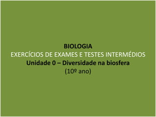 1
BIOLOGIA
EXERCÍCIOS DE EXAMES E TESTES INTERMÉDIOS
Unidade 0 – Diversidade na biosfera
(10º ano)
 