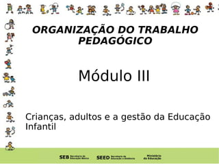 ORGANIZAÇÃO DO TRABALHO PEDAGÓGICO Módulo III Crianças, adultos e a gestão da Educação Infantil 