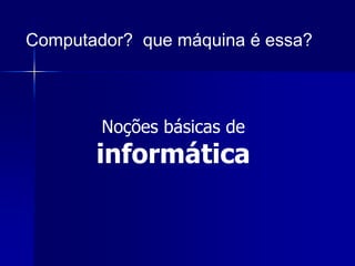 Computador? que máquina é essa?



        Noções básicas de
       informática
 