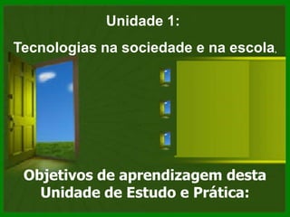 Unidade 1:
Tecnologias na sociedade e na escola,




 Objetivos de aprendizagem desta
   Unidade de Estudo e Prática:
 