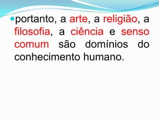 portanto, a arte, a religião, a
 filosofia, a ciência e senso
 comum são domínios do
 conhecimento humano.
 