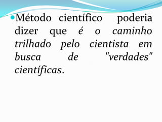 Método científico  poderia
dizer que é o caminho
trilhado pelo cientista em
busca        de  "verdades"
científicas.
 