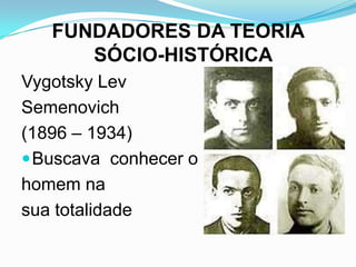 FUNDADORES DA TEORIA
      SÓCIO-HISTÓRICA
Vygotsky Lev
Semenovich
(1896 – 1934)
 Buscava conhecer o
homem na
sua totalidade
 