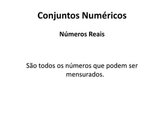 Conjuntos Numéricos
Números Reais
São todos os números que podem ser
mensurados.
 