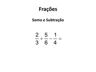 Frações
Soma e Subtração
2 5 1
3 6 4
 