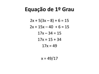 Equação de 1º Grau
2x + 5(3x – 8) + 6 = 15
2x + 15x – 40 + 6 = 15
17x – 34 = 15
17x = 15 + 34
17x = 49
x = 49/17
 